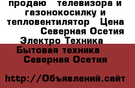 продаю 2 телевизора и газонокосилку и тепловентилятор › Цена ­ 2 000 - Северная Осетия Электро-Техника » Бытовая техника   . Северная Осетия